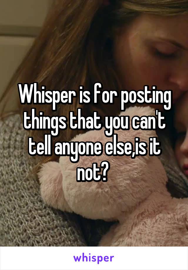 Whisper is for posting things that you can't tell anyone else,is it not? 