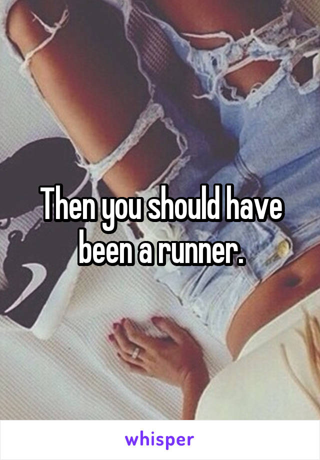 Then you should have been a runner.