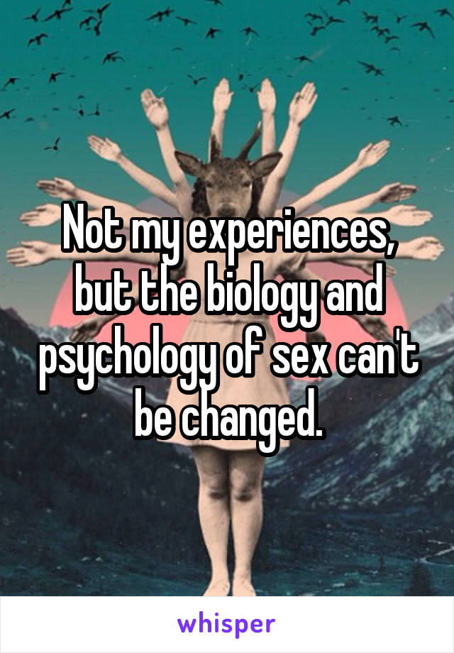 Not my experiences, but the biology and psychology of sex can't be changed.