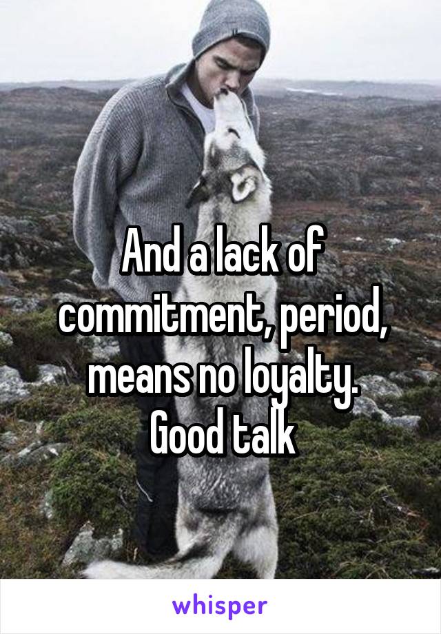 
And a lack of commitment, period, means no loyalty.
Good talk