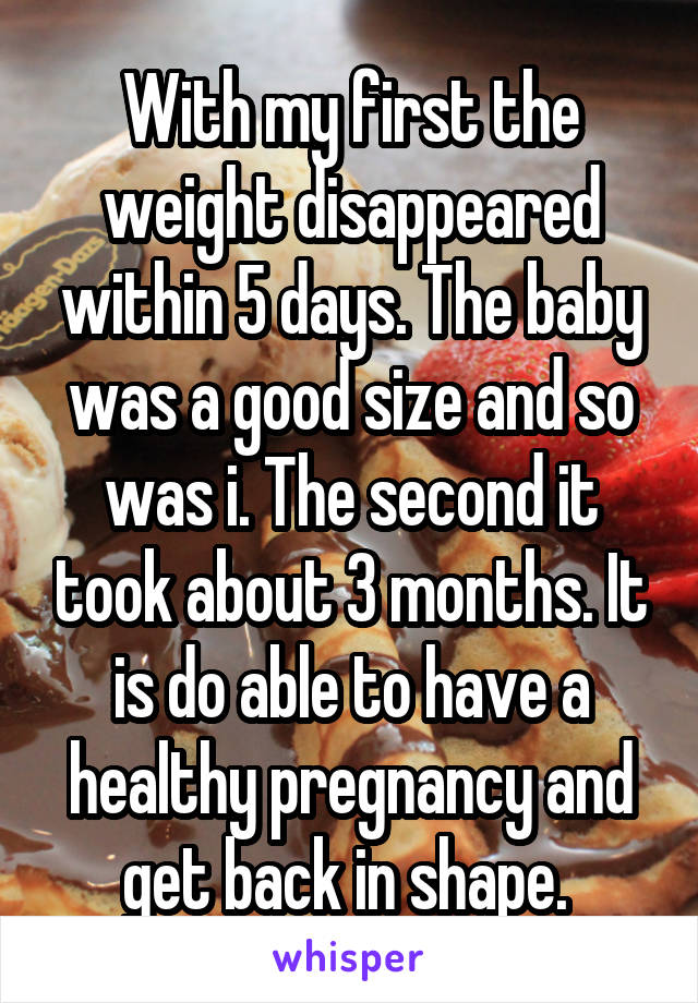 With my first the weight disappeared within 5 days. The baby was a good size and so was i. The second it took about 3 months. It is do able to have a healthy pregnancy and get back in shape. 