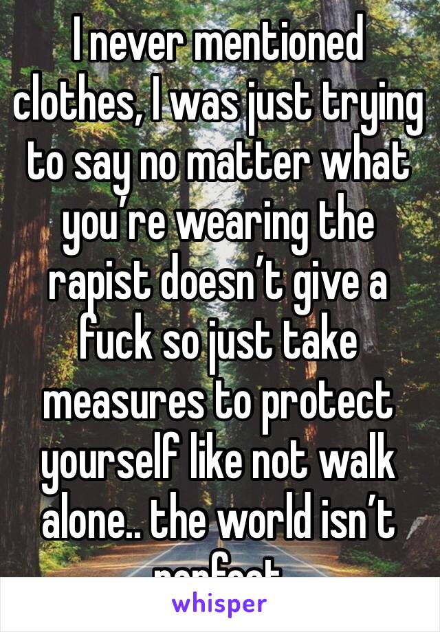 I never mentioned clothes, I was just trying to say no matter what you’re wearing the rapist doesn’t give a fuck so just take measures to protect yourself like not walk alone.. the world isn’t perfect