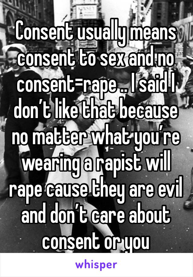 Consent usually means consent to sex and no consent=rape .. I said I don’t like that because no matter what you’re wearing a rapist will rape cause they are evil and don’t care about consent or you
