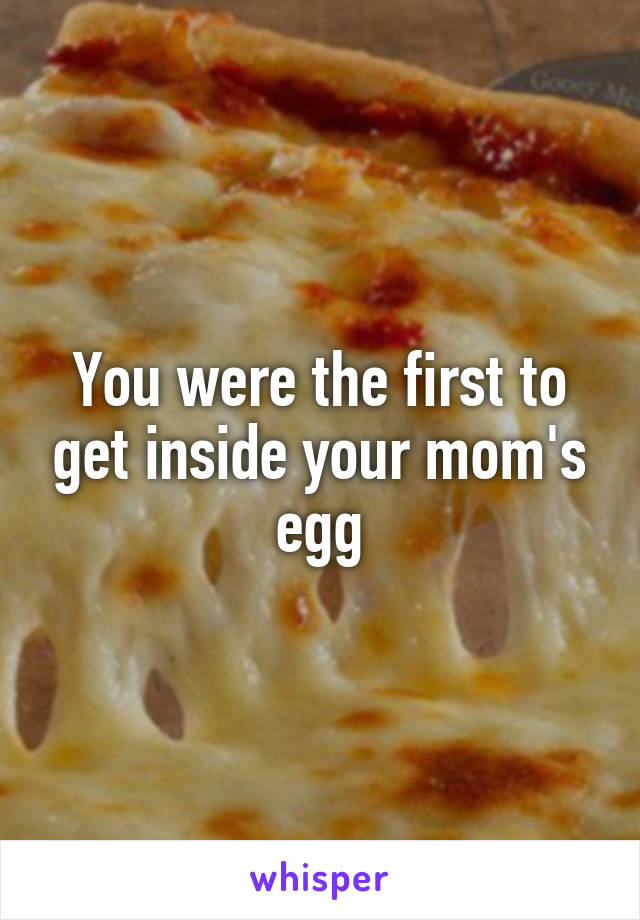 You were the first to get inside your mom's egg