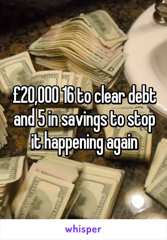 £20,000 16 to clear debt and 5 in savings to stop it happening again