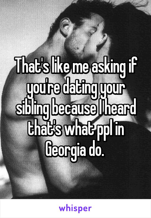 That's like me asking if you're dating your sibling because I heard that's what ppl in Georgia do. 