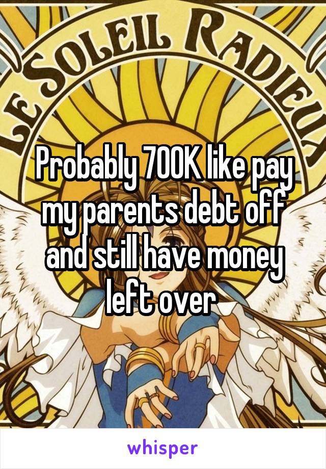 Probably 700K like pay my parents debt off and still have money left over 