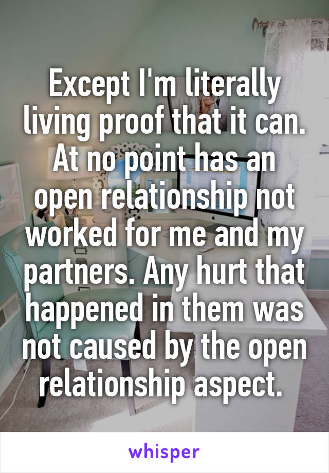 Except I'm literally living proof that it can. At no point has an open relationship not worked for me and my partners. Any hurt that happened in them was not caused by the open relationship aspect. 