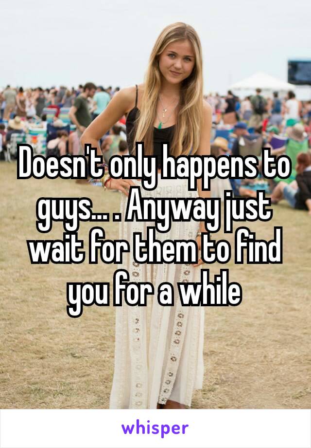 Doesn't only happens to guys… . Anyway just wait for them to find you for a while