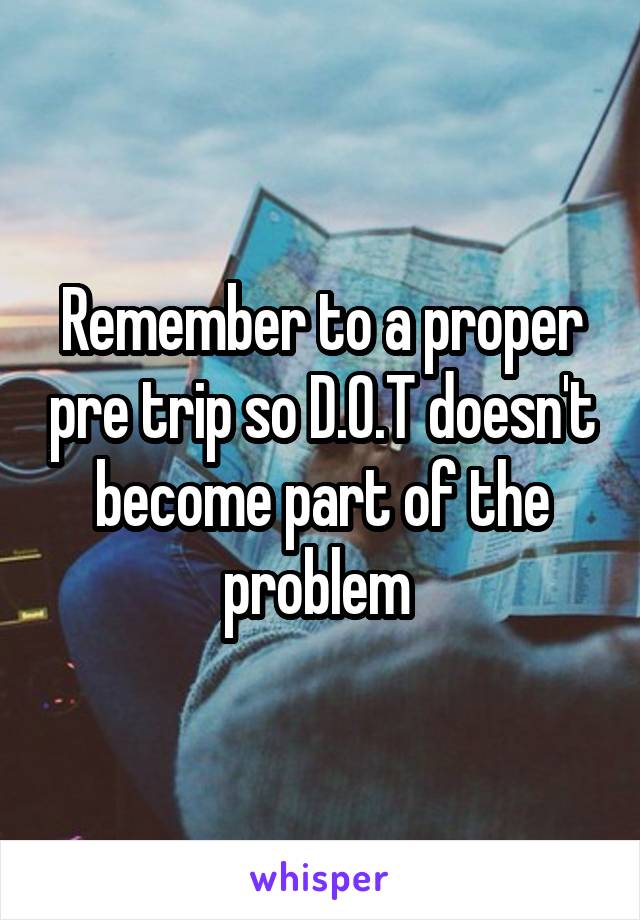 Remember to a proper pre trip so D.O.T doesn't become part of the problem 