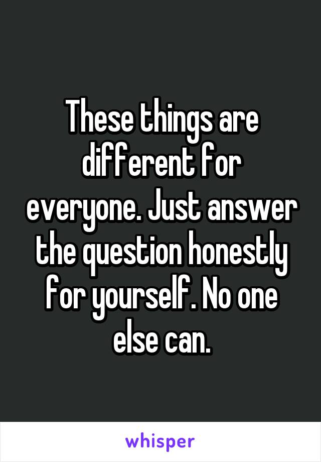 These things are different for everyone. Just answer the question honestly for yourself. No one else can.