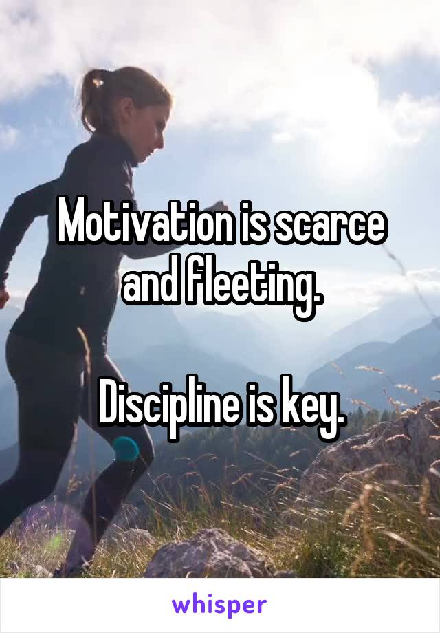Motivation is scarce and fleeting.

Discipline is key.