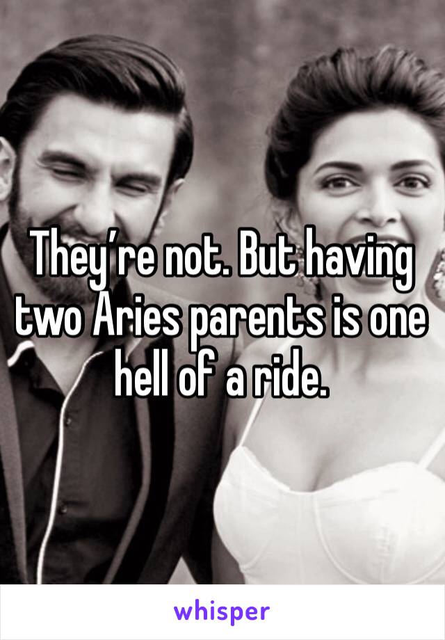 They’re not. But having two Aries parents is one hell of a ride. 