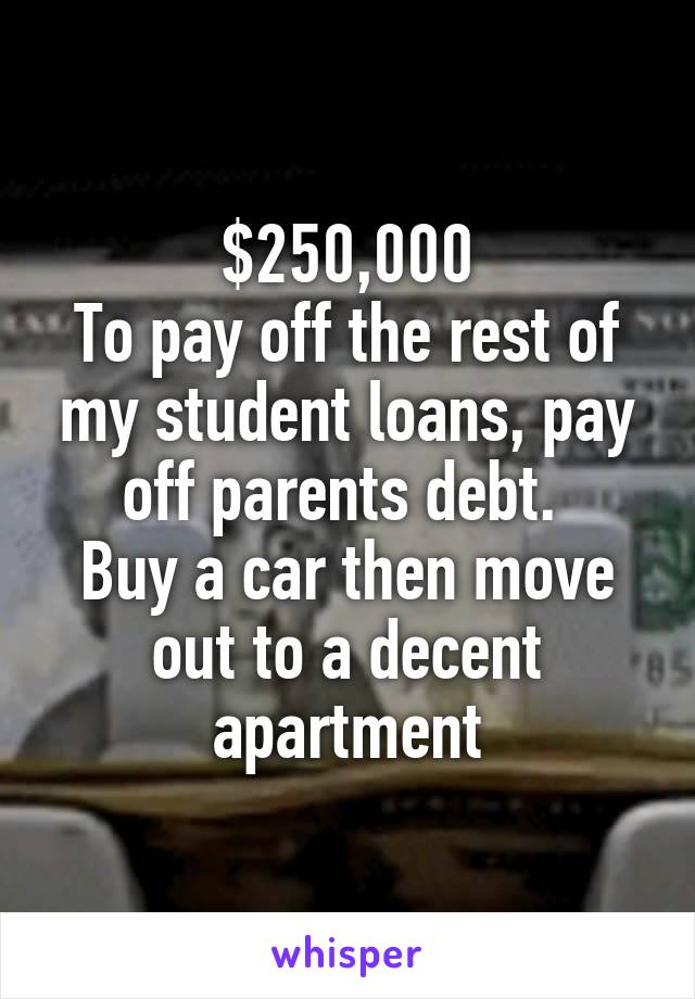 $250,000
To pay off the rest of my student loans, pay off parents debt. 
Buy a car then move out to a decent apartment
