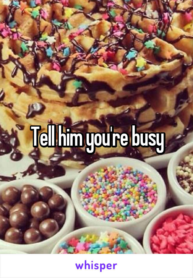 Tell him you're busy