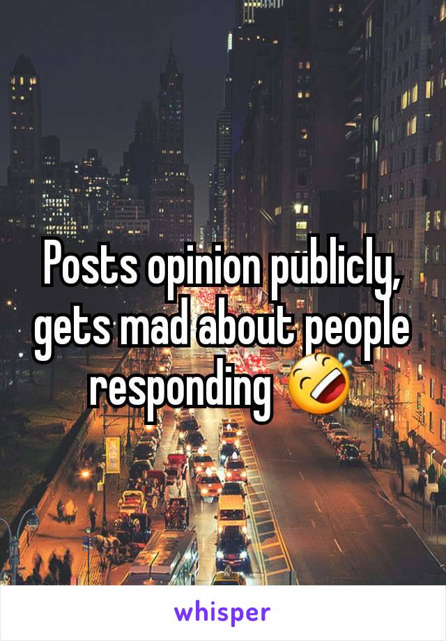 Posts opinion publicly, gets mad about people responding 🤣