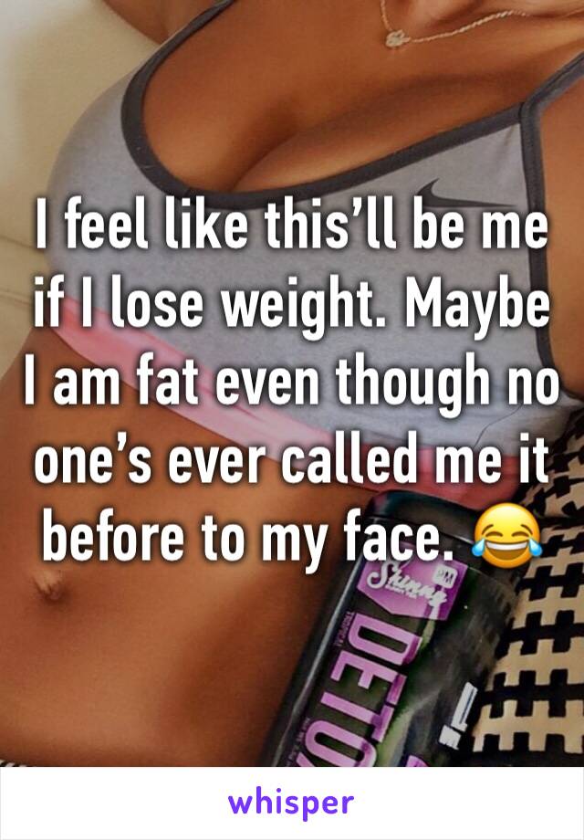 I feel like this’ll be me if I lose weight. Maybe I am fat even though no one’s ever called me it before to my face. 😂
