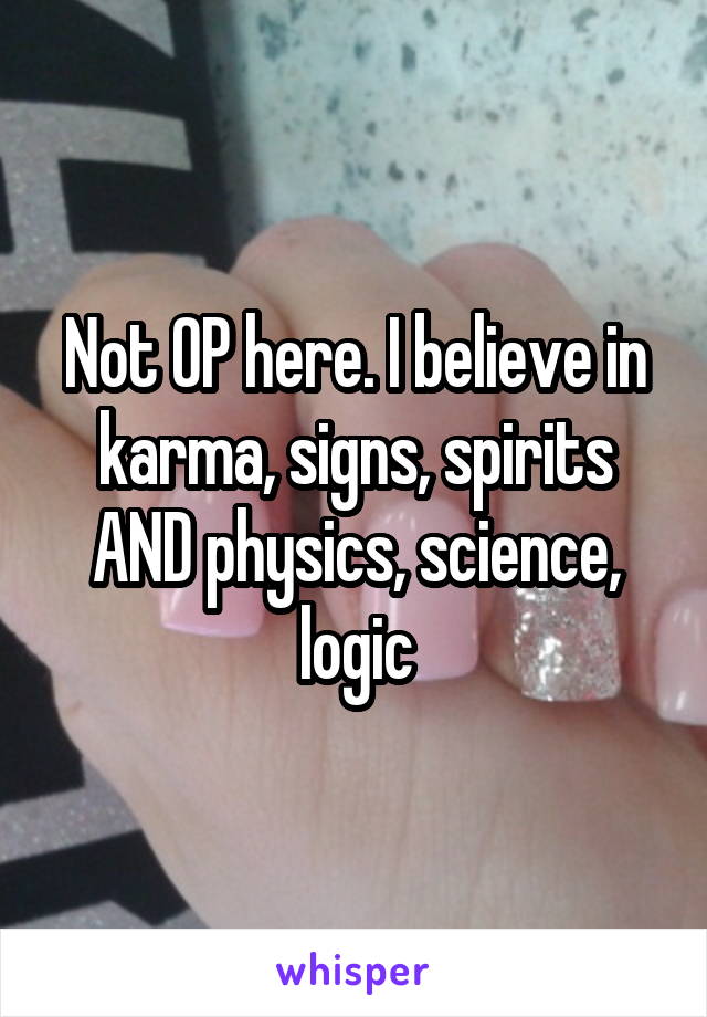 Not OP here. I believe in karma, signs, spirits AND physics, science, logic