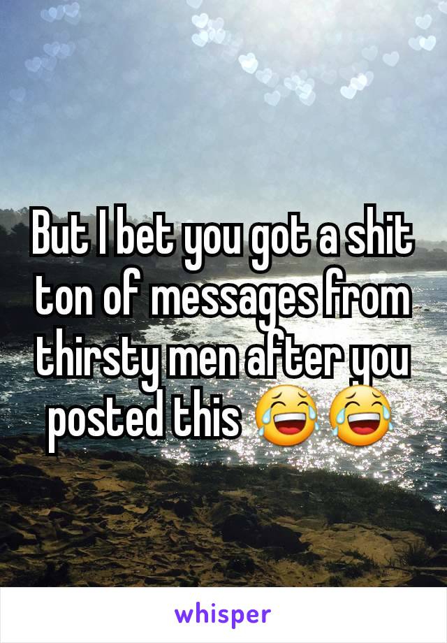 But I bet you got a shit ton of messages from thirsty men after you posted this 😂😂