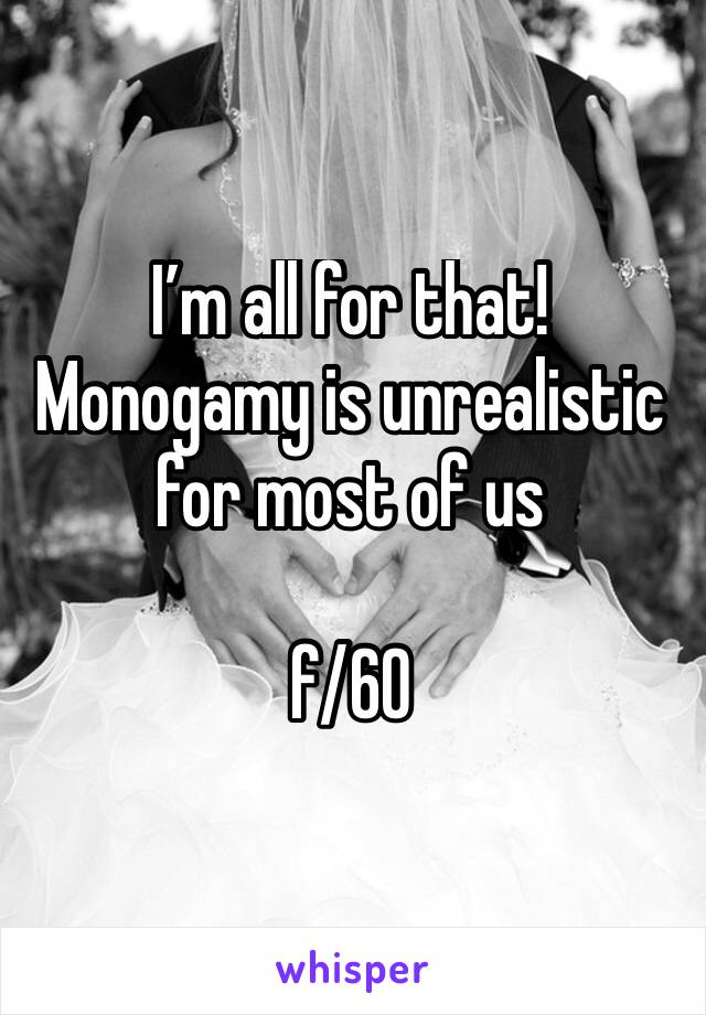 I’m all for that!
Monogamy is unrealistic for most of us

f/60