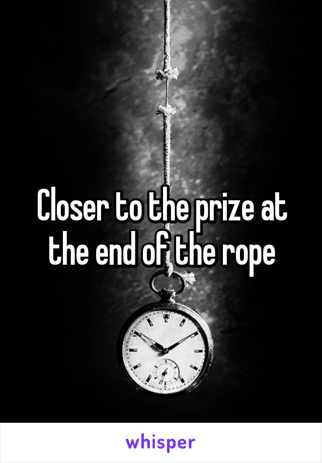 Closer to the prize at the end of the rope