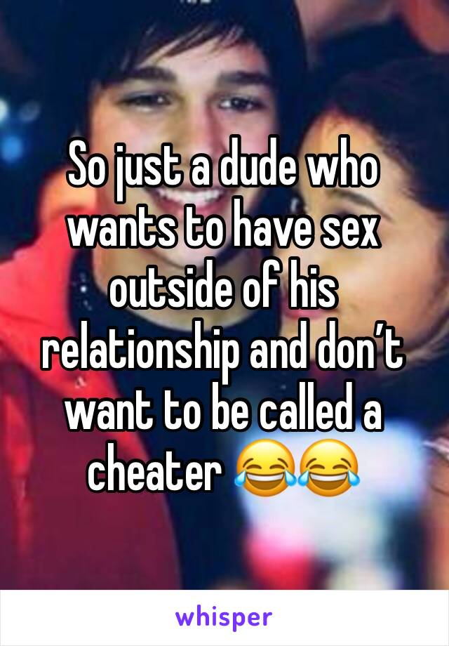 So just a dude who wants to have sex outside of his relationship and don’t want to be called a cheater 😂😂