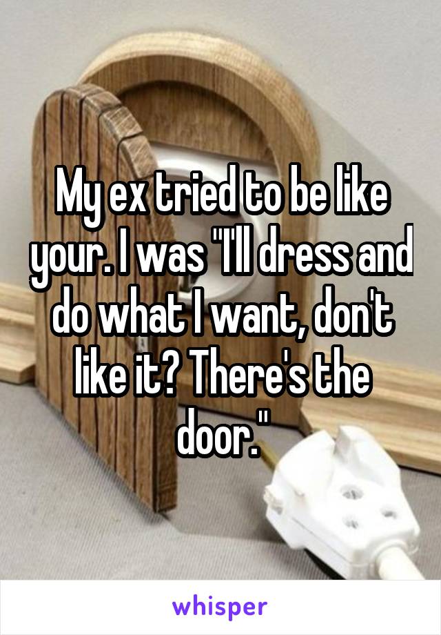 My ex tried to be like your. I was "I'll dress and do what I want, don't like it? There's the door."