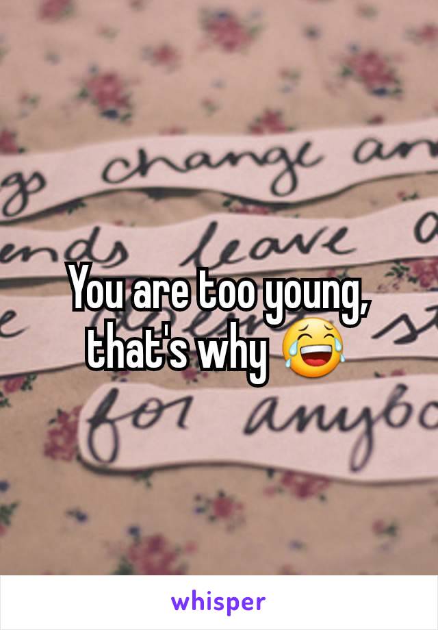 You are too young, that's why 😂