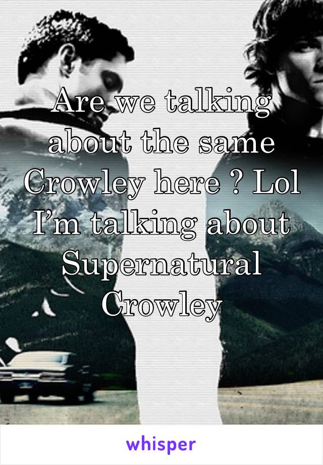 Are we talking about the same Crowley here ? Lol I’m talking about Supernatural Crowley 