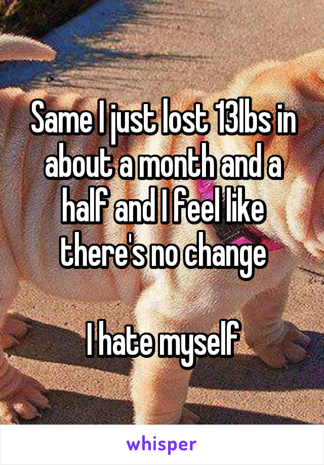 Same I just lost 13lbs in about a month and a half and I feel like there's no change

I hate myself