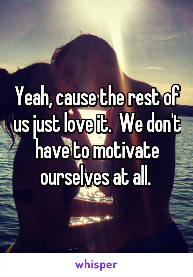 Yeah, cause the rest of us just love it.  We don't have to motivate ourselves at all. 