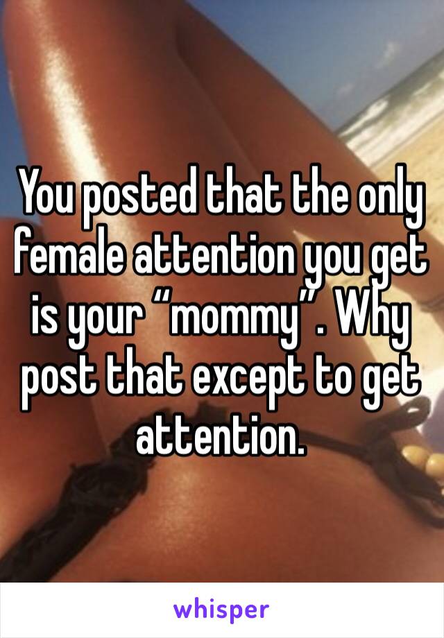 You posted that the only female attention you get is your “mommy”. Why post that except to get attention. 