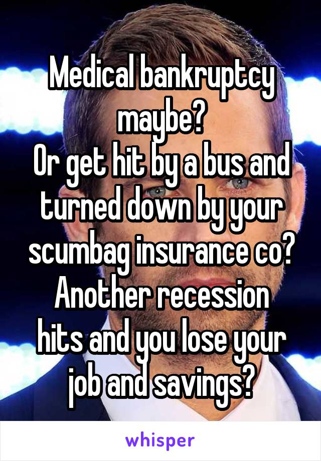 Medical bankruptcy maybe?
Or get hit by a bus and turned down by your scumbag insurance co?
Another recession hits and you lose your job and savings?