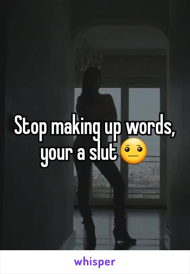 Stop making up words, your a slut😐