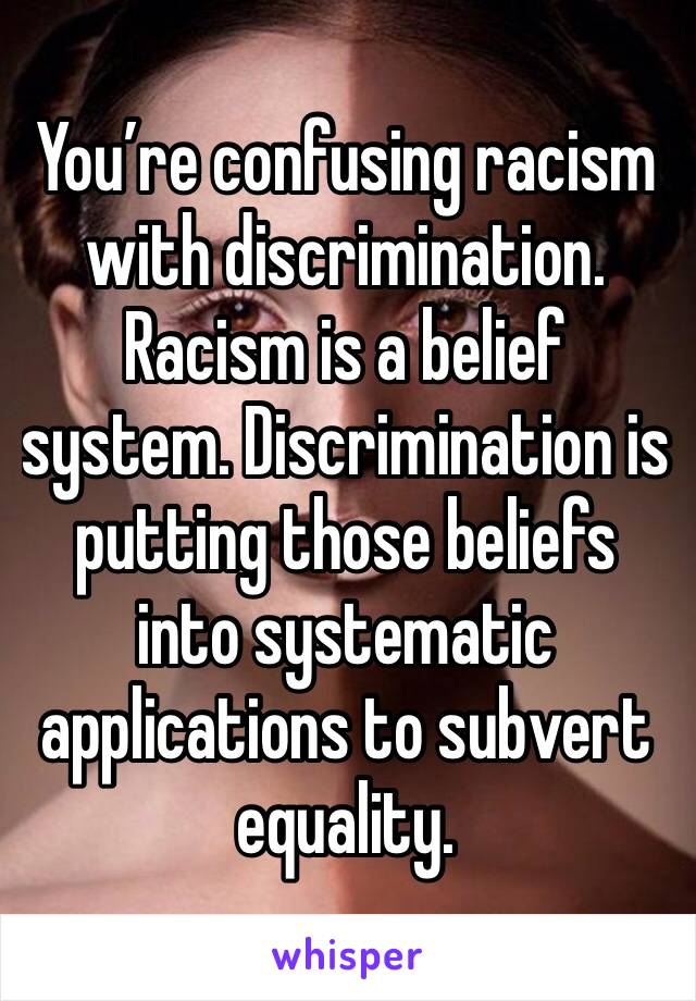 You’re confusing racism with discrimination. Racism is a belief system. Discrimination is putting those beliefs into systematic applications to subvert equality. 