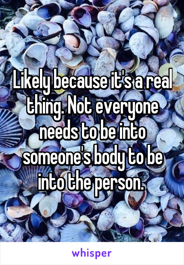 Likely because it's a real thing. Not everyone needs to be into someone's body to be into the person. 