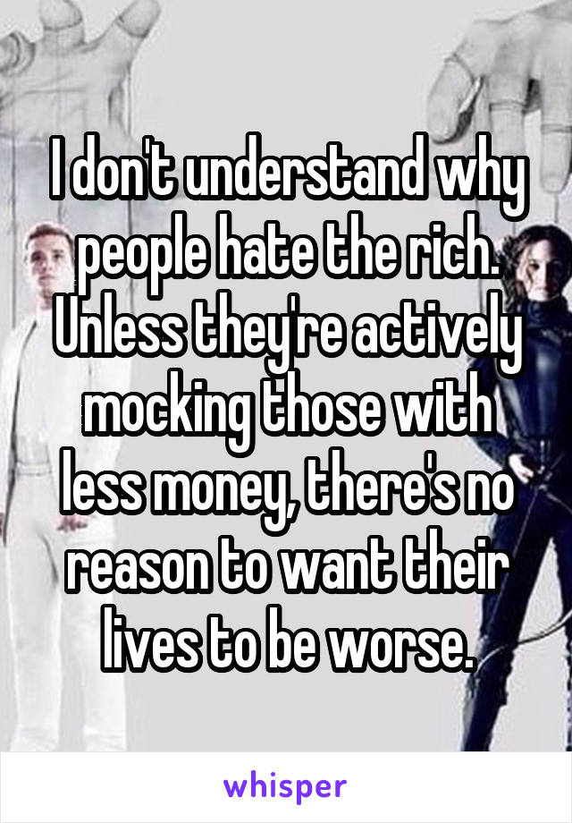I don't understand why people hate the rich. Unless they're actively mocking those with less money, there's no reason to want their lives to be worse.