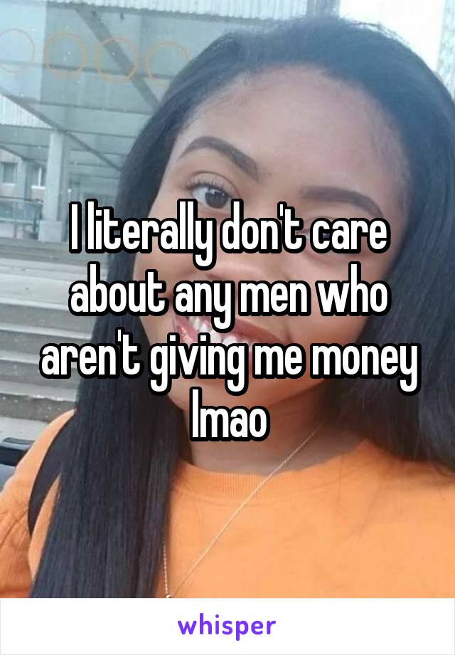 I literally don't care about any men who aren't giving me money lmao