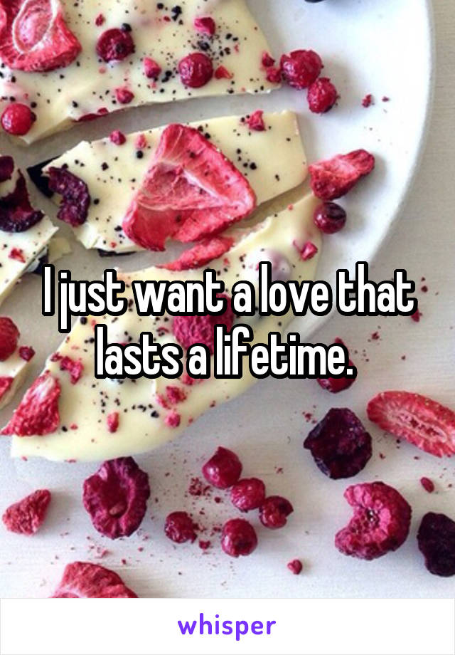 I just want a love that lasts a lifetime. 