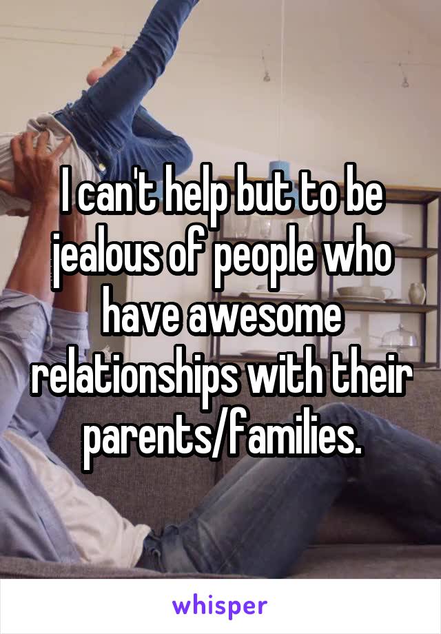I can't help but to be jealous of people who have awesome relationships with their parents/families.