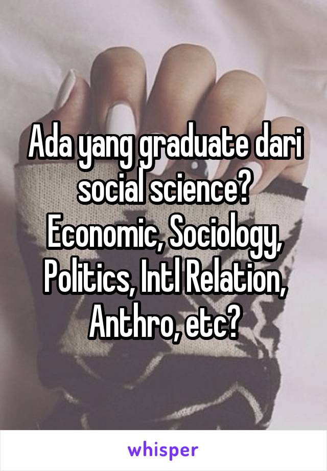 Ada yang graduate dari social science? Economic, Sociology, Politics, Intl Relation, Anthro, etc?