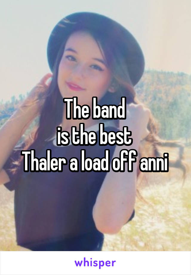 The band 
is the best 
Thaler a load off anni 