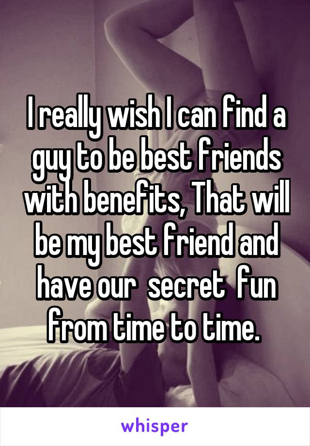 I really wish I can find a guy to be best friends with benefits, That will be my best friend and have our  secret  fun from time to time. 