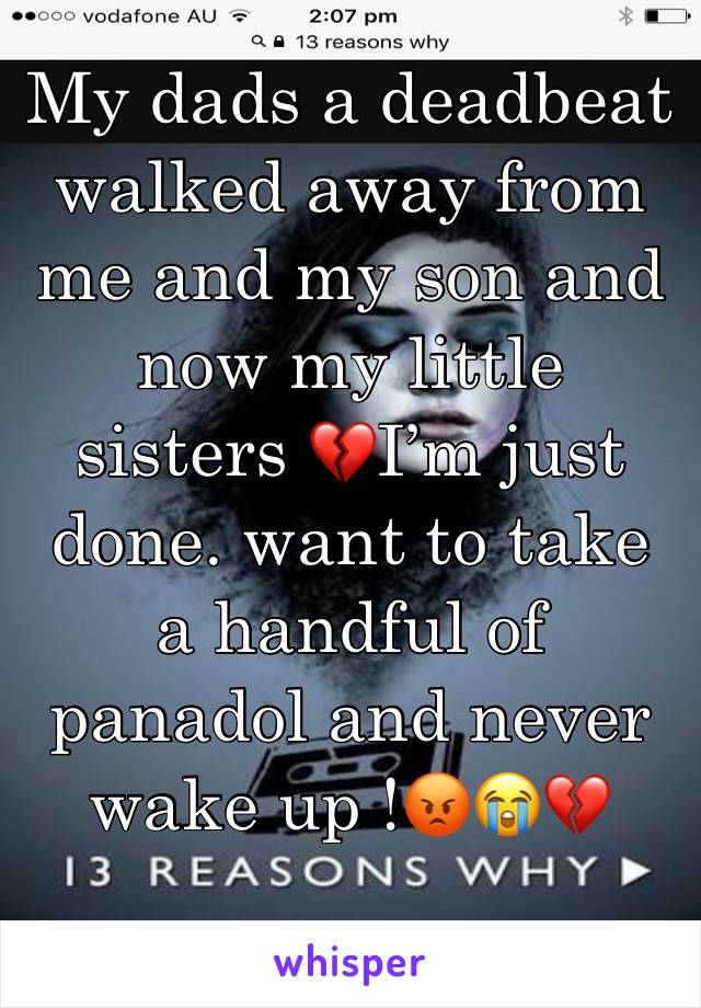My dads a deadbeat walked away from me and my son and now my little sisters 💔I’m just done. want to take a handful of panadol and never wake up !😡😭💔 
