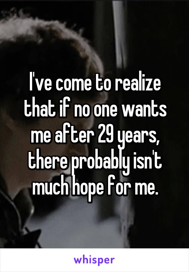 I've come to realize that if no one wants me after 29 years, there probably isn't much hope for me.