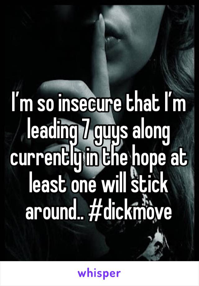 I’m so insecure that I’m leading 7 guys along currently in the hope at least one will stick around.. #dickmove