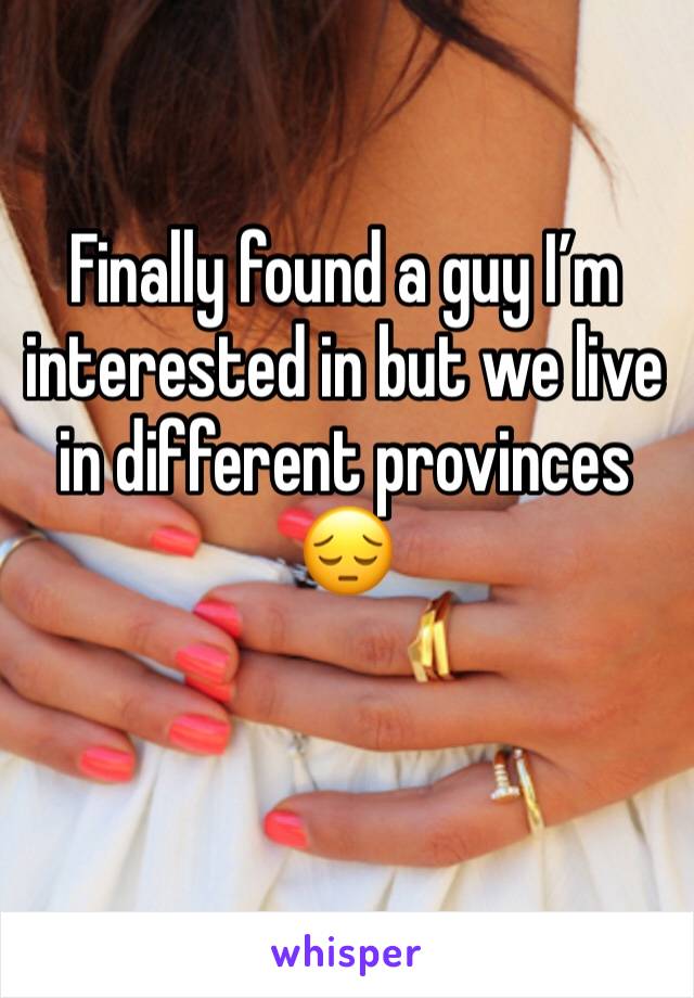 Finally found a guy I’m interested in but we live in different provinces 😔