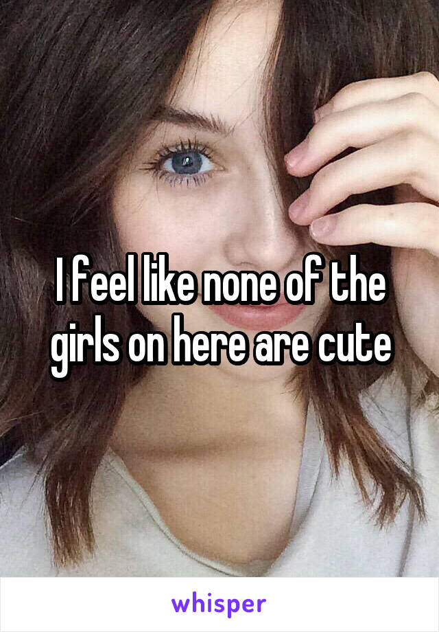I feel like none of the girls on here are cute