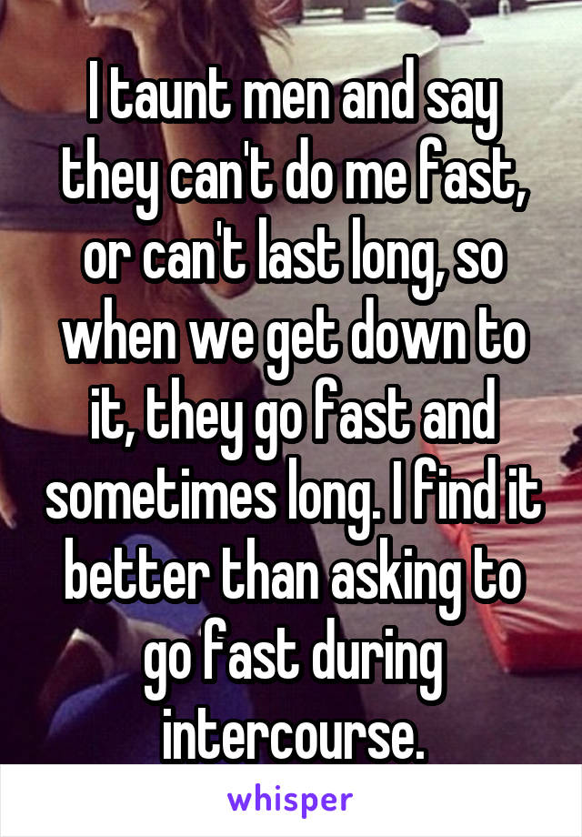 I taunt men and say they can't do me fast, or can't last long, so when we get down to it, they go fast and sometimes long. I find it better than asking to go fast during intercourse.