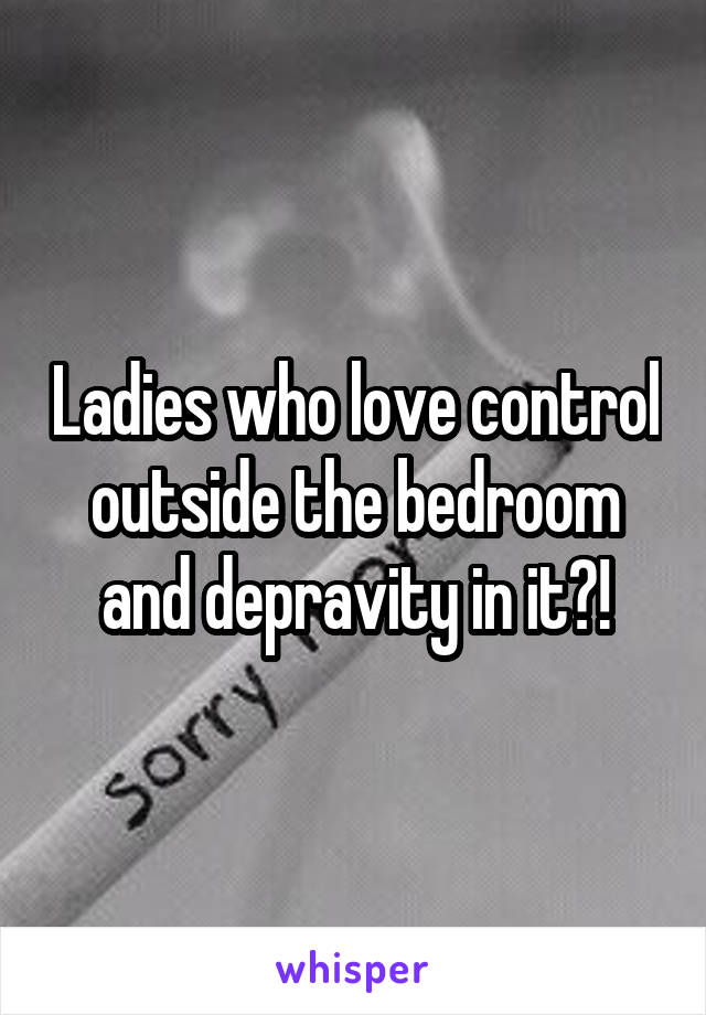 Ladies who love control outside the bedroom and depravity in it?!